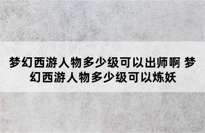 梦幻西游人物多少级可以出师啊 梦幻西游人物多少级可以炼妖